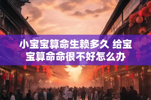 小宝宝算命生赖多久 给宝宝算命命很不好怎么办