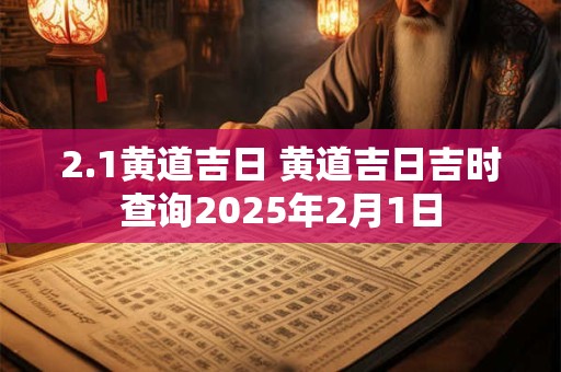 2.1黄道吉日 黄道吉日吉时查询2025年2月1日