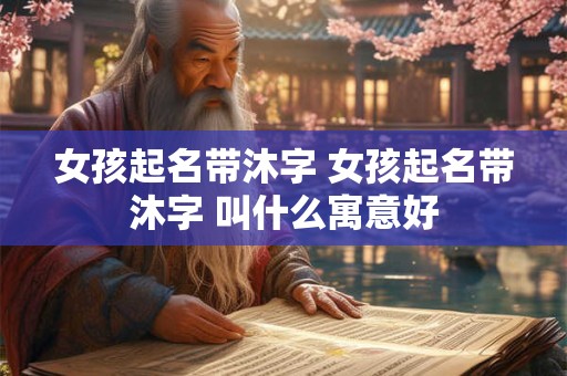 女孩起名带沐字 女孩起名带沐字 叫什么寓意好