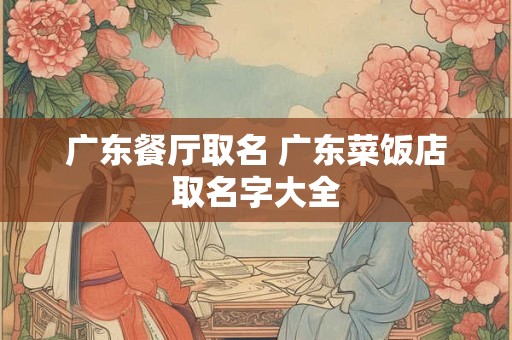 广东餐厅取名 广东菜饭店取名字大全