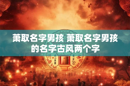 萧取名字男孩 萧取名字男孩的名字古风两个字