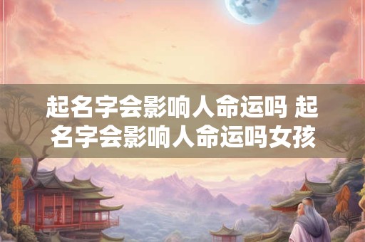起名字会影响人命运吗 起名字会影响人命运吗女孩