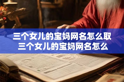 三个女儿的宝妈网名怎么取 三个女儿的宝妈网名怎么取好听