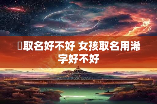 萓取名好不好 女孩取名用浠字好不好