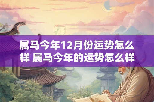 属马今年12月份运势怎么样 属马今年的运势怎么样2025年
