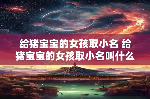给猪宝宝的女孩取小名 给猪宝宝的女孩取小名叫什么