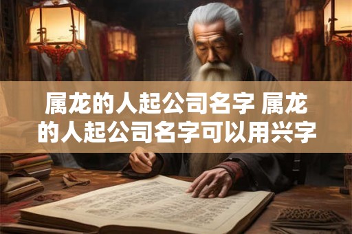 属龙的人起公司名字 属龙的人起公司名字可以用兴字头吗 属龙的人起公司名字 属龙的人起公司名字可以用兴字头吗