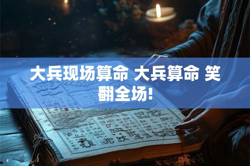 大兵现场算命 大兵算命 笑翻全场!