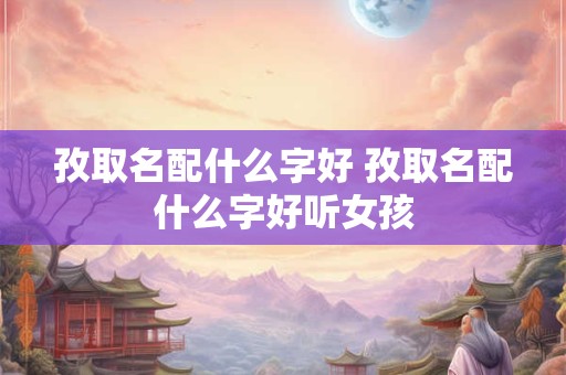 孜取名配什么字好 孜取名配什么字好听女孩