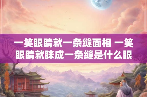 一笑眼睛就一条缝面相 一笑眼睛就眯成一条缝是什么眼 一笑眼睛就一条缝面相 一笑眼睛就眯成一条缝是什么眼