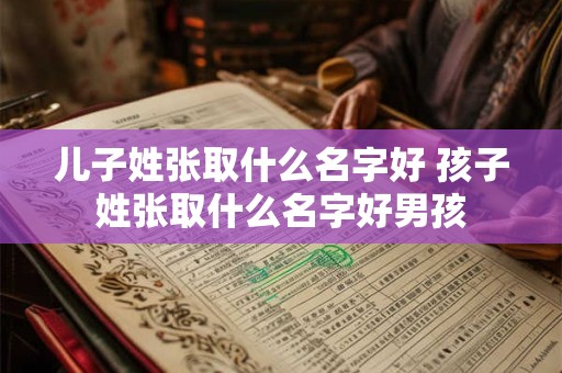 儿子姓张取什么名字好 孩子姓张取什么名字好男孩