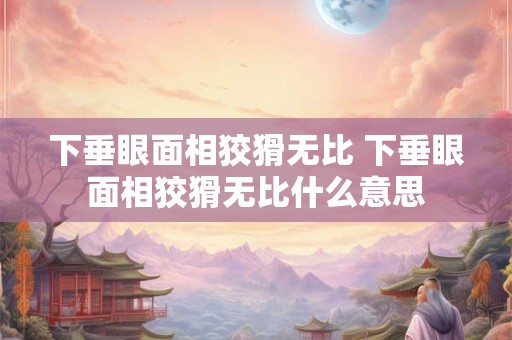 下垂眼面相狡猾无比 下垂眼面相狡猾无比什么意思