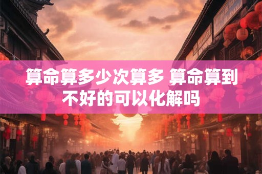 算命算多少次算多 算命算到不好的可以化解吗