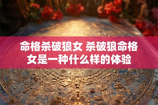 命格杀破狼女 杀破狼命格女是一种什么样的体验