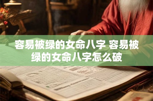 容易被绿的女命八字 容易被绿的女命八字怎么破