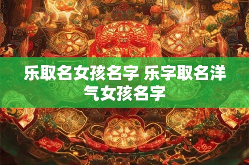 乐取名女孩名字 乐字取名洋气女孩名字