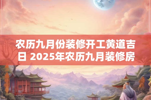 农历九月份装修开工黄道吉日 2025年农历九月装修房子的黄道吉日查询