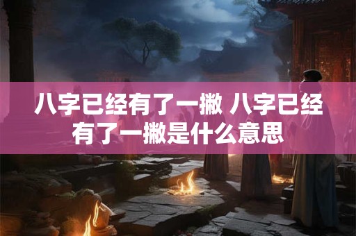 八字已经有了一撇 八字已经有了一撇是什么意思