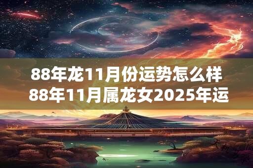 88年龙11月份运势怎么样 88年11月属龙女2025年运势怎么样