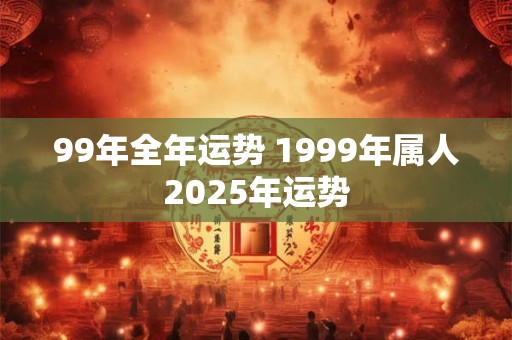 99年全年运势 1999年属人2025年运势