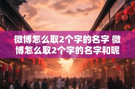 微博怎么取2个字的名字 微博怎么取2个字的名字和昵称