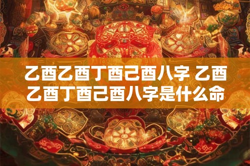 乙酉乙酉丁酉己酉八字 乙酉乙酉丁酉己酉八字是什么命