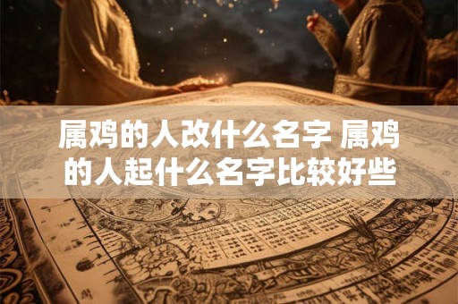 属鸡的人改什么名字 属鸡的人起什么名字比较好些