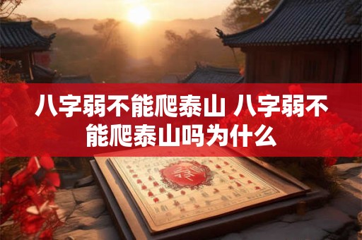 八字弱不能爬泰山 八字弱不能爬泰山吗为什么