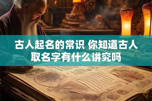 古人起名的常识 你知道古人取名字有什么讲究吗