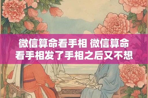 微信算命看手相 微信算命看手相发了手相之后又不想看了把人删了有事吗