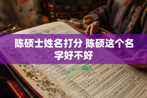 陈硕士姓名打分 陈硕这个名字好不好