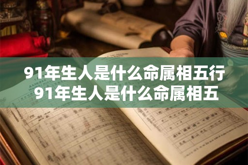 91年生人是什么命属相五行 91年生人是什么命属相五行属性