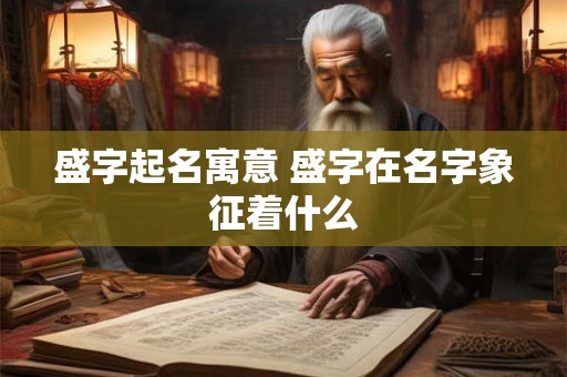 盛字起名寓意 盛字在名字象征着什么