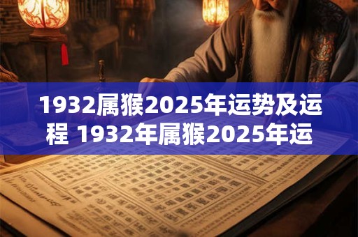 1932属猴2025年运势及运程 1932年属猴2025年运势健康怎样