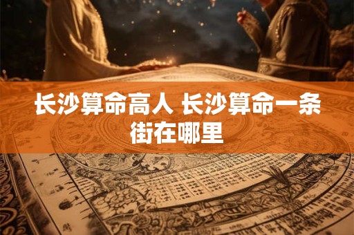 长沙算命高人 长沙算命一条街在哪里