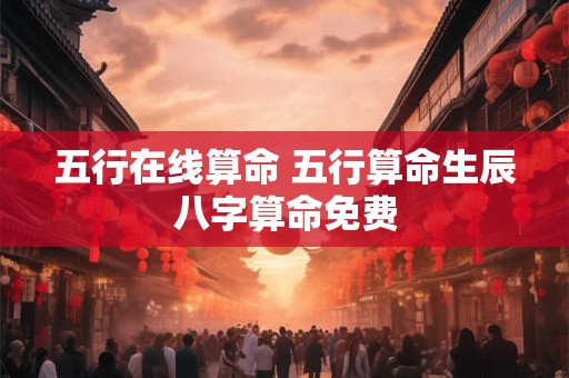 五行在线算命 五行算命生辰八字算命免费 五行在线算命 五行算命生辰八字算命免费