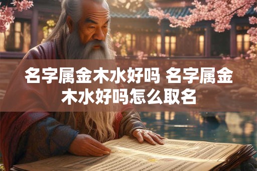 名字属金木水好吗 名字属金木水好吗怎么取名