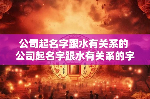 公司起名字跟水有关系的 公司起名字跟水有关系的字有哪些