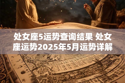 处女座5运势查询结果 处女座运势2025年5月运势详解