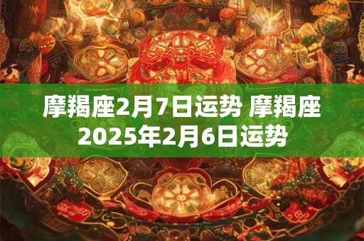 摩羯座2月7日运势 摩羯座2025年2月6日运势