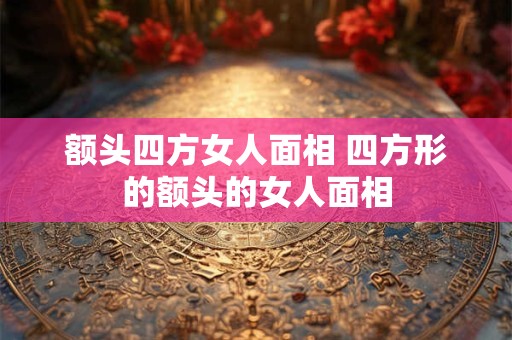额头四方女人面相 四方形的额头的女人面相