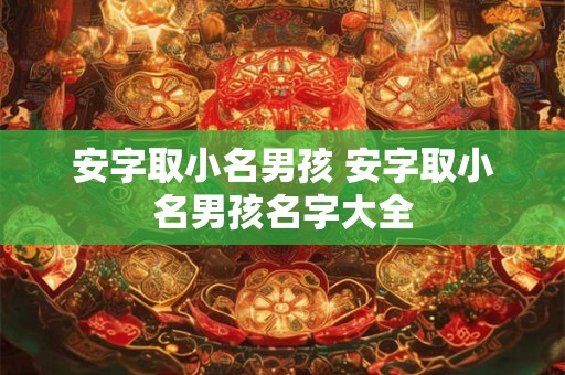 安字取小名男孩 安字取小名男孩名字大全