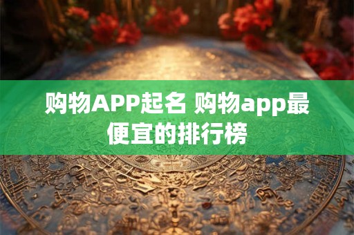 购物APP起名 购物app最便宜的排行榜 购物APP起名 购物app最便宜的排行榜