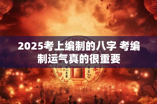 2025考上编制的八字 考编制运气真的很重要