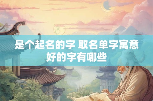 是个起名的字 取名单字寓意好的字有哪些