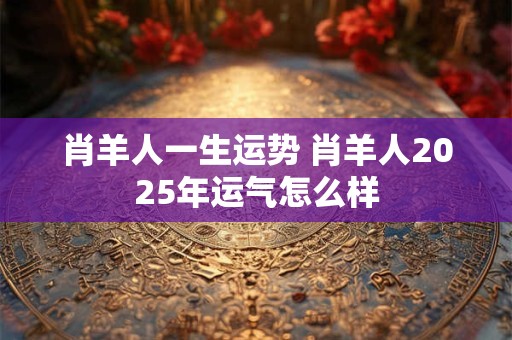 肖羊人一生运势 肖羊人2025年运气怎么样