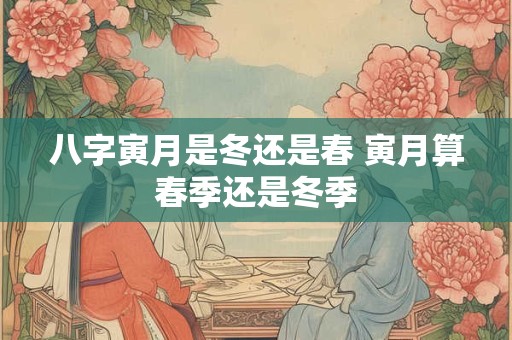 八字寅月是冬还是春 寅月算春季还是冬季