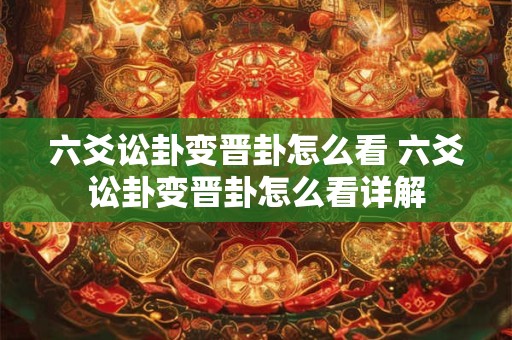 六爻讼卦变晋卦怎么看 六爻讼卦变晋卦怎么看详解
