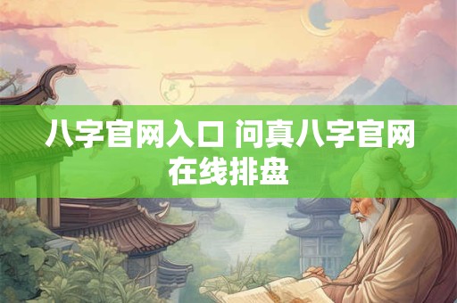 八字官网入口 问真八字官网在线排盘