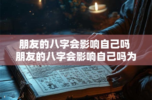 朋友的八字会影响自己吗 朋友的八字会影响自己吗为什么